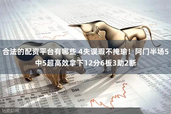 合法的配资平台有哪些 4失误瑕不掩瑜！阿门半场5中5超高效拿下12分6板3助2断