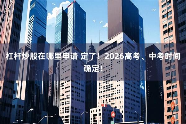杠杆炒股在哪里申请 定了！2026高考、中考时间确定！