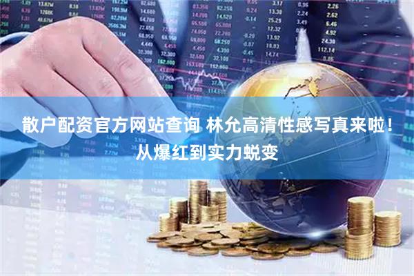 散户配资官方网站查询 林允高清性感写真来啦！从爆红到实力蜕变
