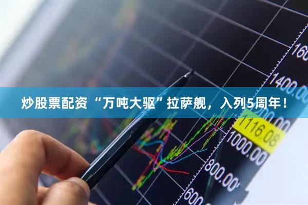 炒股票配资 “万吨大驱”拉萨舰，入列5周年！