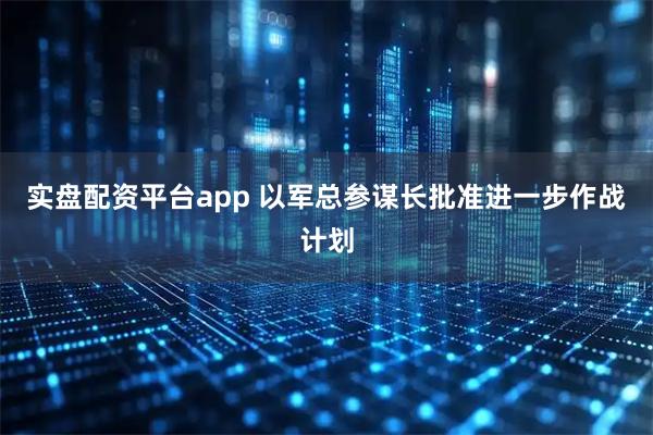 实盘配资平台app 以军总参谋长批准进一步作战计划