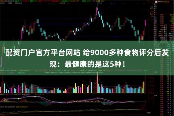 配资门户官方平台网站 给9000多种食物评分后发现：最健康的是这5种！