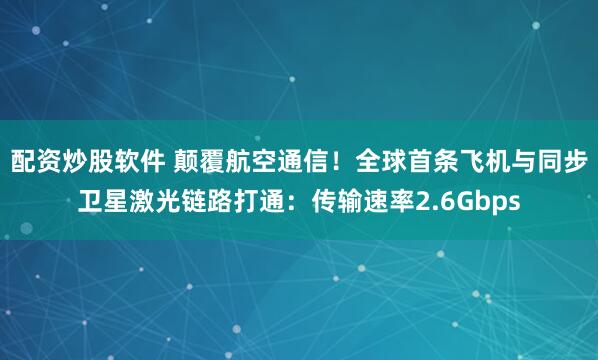配资炒股软件 颠覆航空通信！全球首条飞机与同步卫星激光链路打通：传输速率2.6Gbps