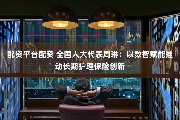 配资平台配资 全国人大代表周琳：以数智赋能推动长期护理保险创新