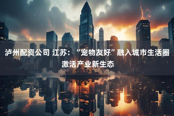 泸州配资公司 江苏：“宠物友好”融入城市生活圈 激活产业新生态