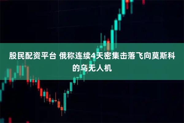 股民配资平台 俄称连续4天密集击落飞向莫斯科的乌无人机