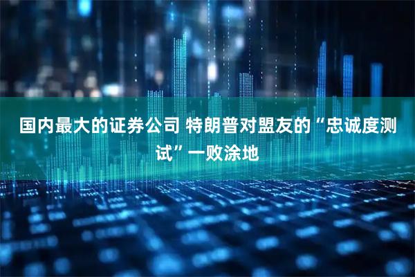 国内最大的证券公司 特朗普对盟友的“忠诚度测试”一败涂地