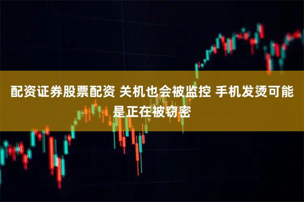 配资证券股票配资 关机也会被监控 手机发烫可能是正在被窃密