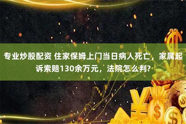 专业炒股配资 住家保姆上门当日病人死亡，家属起诉索赔130余万元，法院怎么判?