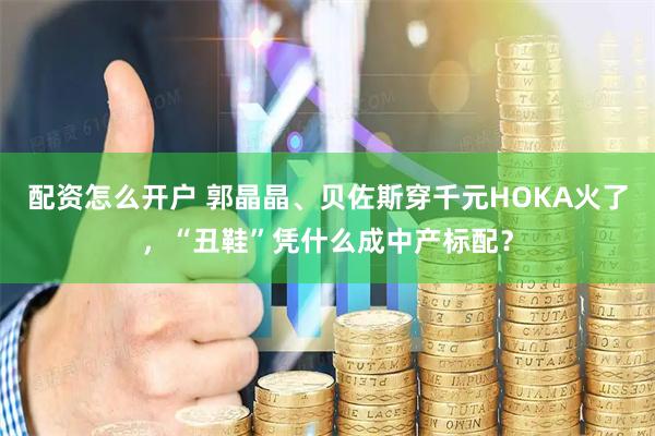 配资怎么开户 郭晶晶、贝佐斯穿千元HOKA火了，“丑鞋”凭什么成中产标配？