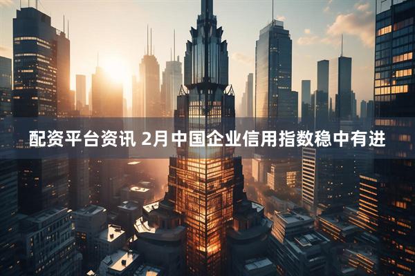 配资平台资讯 2月中国企业信用指数稳中有进