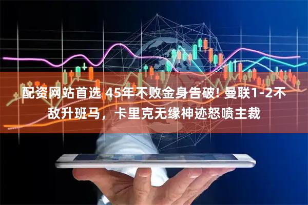 配资网站首选 45年不败金身告破! 曼联1-2不敌升班马，卡里克无缘神迹怒喷主裁
