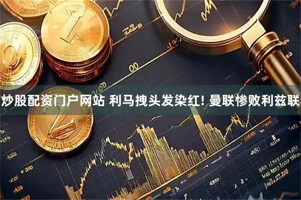 炒股配资门户网站 利马拽头发染红! 曼联惨败利兹联