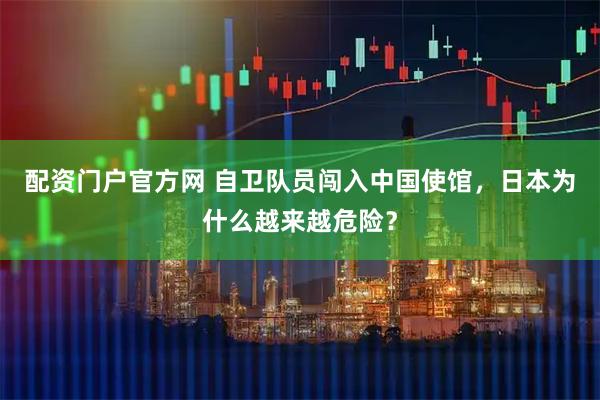 配资门户官方网 自卫队员闯入中国使馆，日本为什么越来越危险？