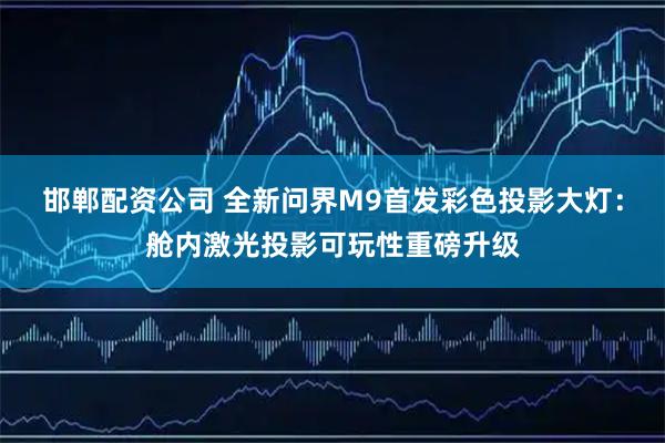 邯郸配资公司 全新问界M9首发彩色投影大灯：舱内激光投影可玩性重磅升级