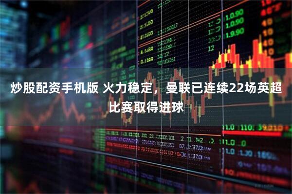 炒股配资手机版 火力稳定，曼联已连续22场英超比赛取得进球