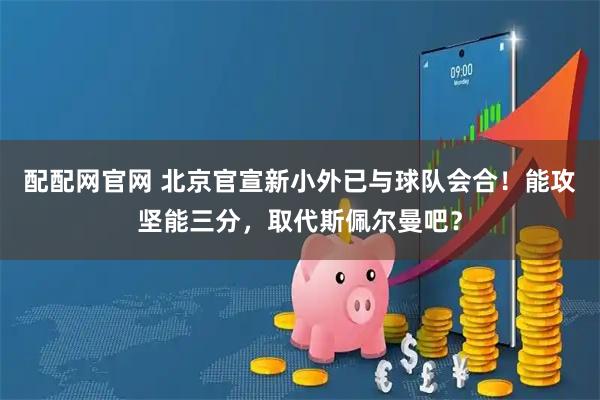 配配网官网 北京官宣新小外已与球队会合！能攻坚能三分，取代斯佩尔曼吧？