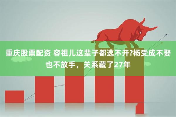 重庆股票配资 容祖儿这辈子都逃不开?杨受成不娶也不放手，关系藏了27年