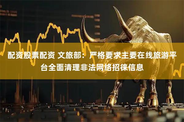 配资股票配资 文旅部：严格要求主要在线旅游平台全面清理非法网络招徕信息