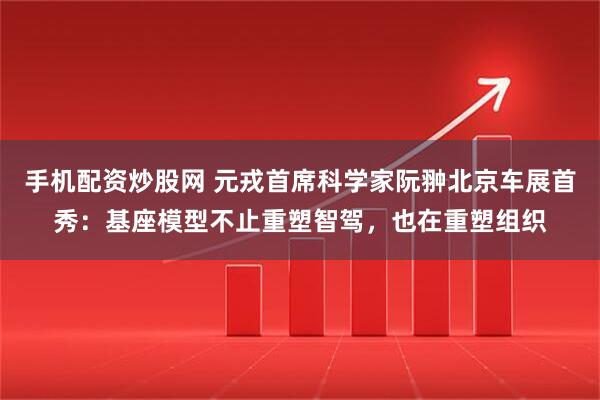 手机配资炒股网 元戎首席科学家阮翀北京车展首秀：基座模型不止重塑智驾，也在重塑组织