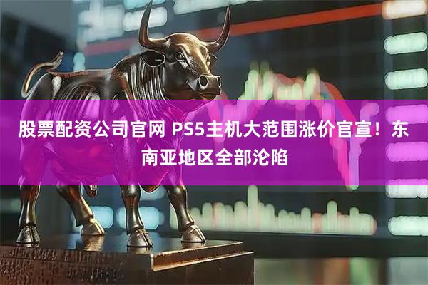 股票配资公司官网 PS5主机大范围涨价官宣！东南亚地区全部沦陷
