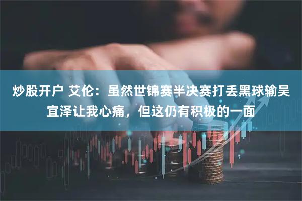 炒股开户 艾伦：虽然世锦赛半决赛打丢黑球输吴宜泽让我心痛，但这仍有积极的一面