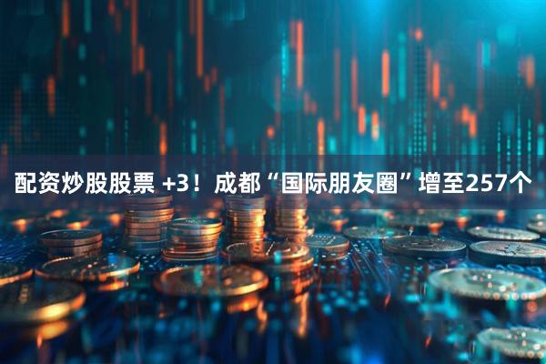 配资炒股股票 +3！成都“国际朋友圈”增至257个