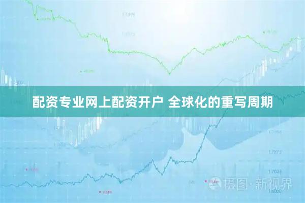 配资专业网上配资开户 全球化的重写周期