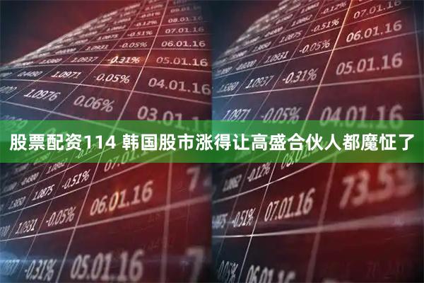 股票配资114 韩国股市涨得让高盛合伙人都魔怔了