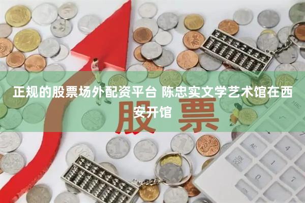 正规的股票场外配资平台 陈忠实文学艺术馆在西安开馆