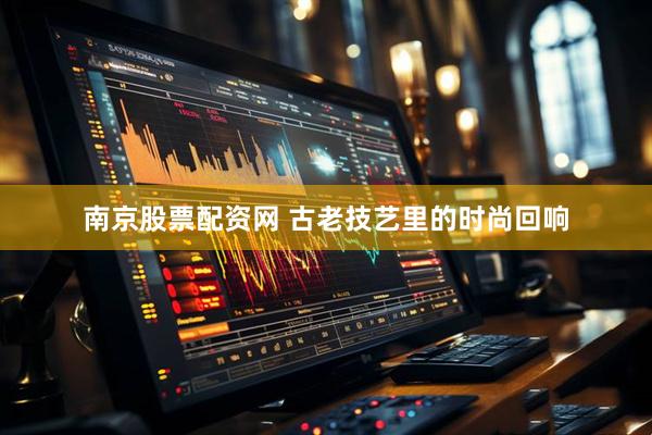 南京股票配资网 古老技艺里的时尚回响