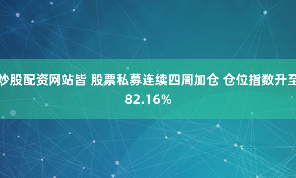 炒股配资网站皆 股票私募连续四周加仓 仓位指数升至82.16%