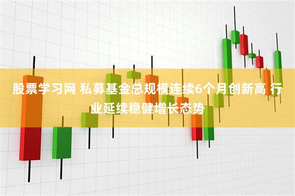 股票学习网 私募基金总规模连续6个月创新高 行业延续稳健增长态势