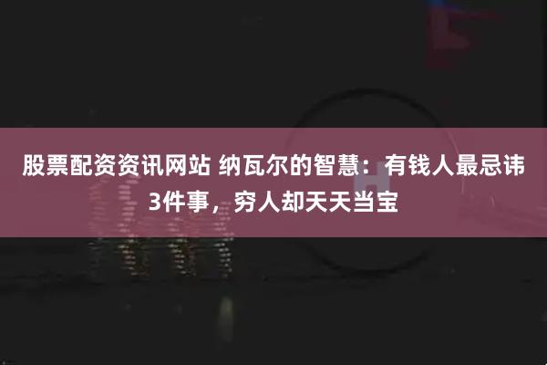 股票配资资讯网站 纳瓦尔的智慧：有钱人最忌讳3件事，穷人却天天当宝