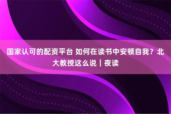 国家认可的配资平台 如何在读书中安顿自我？北大教授这么说｜夜读