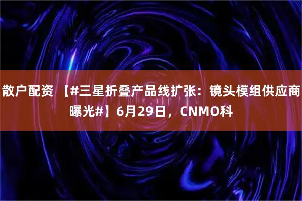 散户配资 【#三星折叠产品线扩张:镜头模组供应商曝光#】6月29日,CNMO科